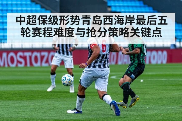 中超保级形势青岛西海岸最后五轮赛程难度与抢分策略关键点