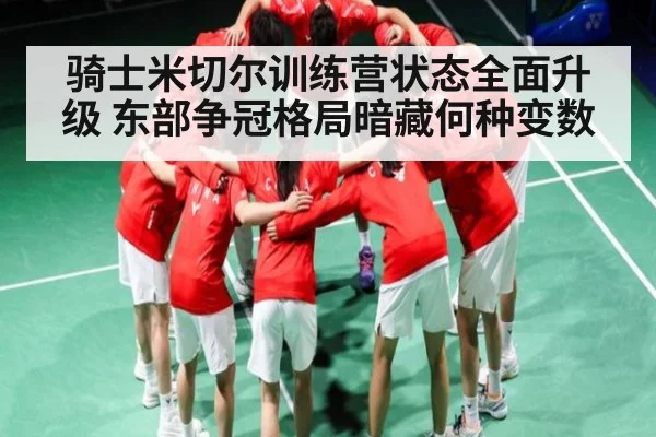 骑士米切尔训练营状态全面升级 东部争冠格局暗藏何种变数