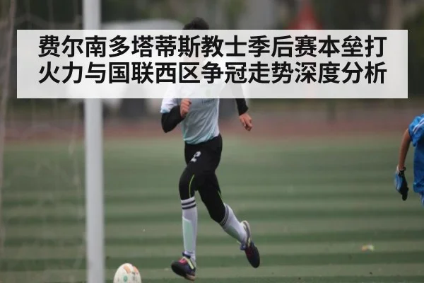 费尔南多塔蒂斯教士季后赛本垒打火力与国联西区争冠走势深度分析