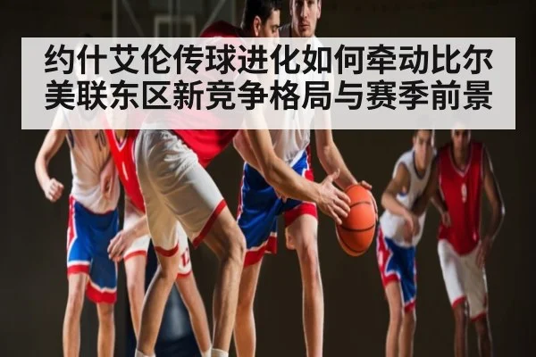 约什艾伦传球进化如何牵动比尔美联东区新竞争格局与赛季前景