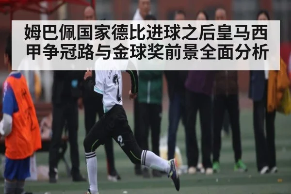 姆巴佩国家德比进球之后皇马西甲争冠路与金球奖前景全面分析