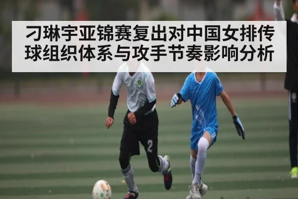 刁琳宇亚锦赛复出对中国女排传球组织体系与攻手节奏影响分析