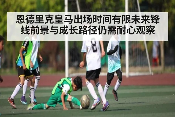 恩德里克皇马出场时间有限未来锋线前景与成长路径仍需耐心观察